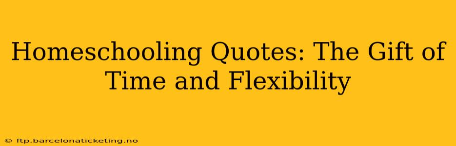 Homeschooling Quotes: The Gift of Time and Flexibility