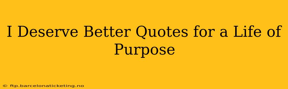 I Deserve Better Quotes for a Life of Purpose
