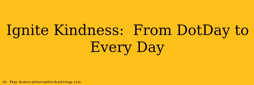 Ignite Kindness:  From DotDay to Every Day
