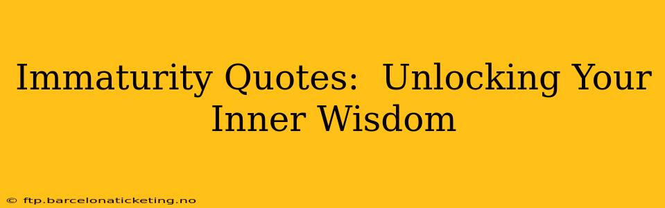 Immaturity Quotes:  Unlocking Your Inner Wisdom