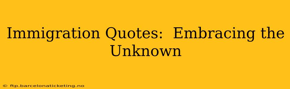 Immigration Quotes:  Embracing the Unknown