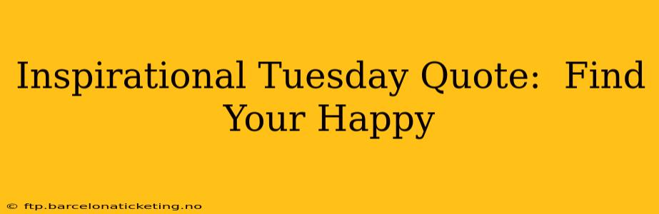 Inspirational Tuesday Quote:  Find Your Happy