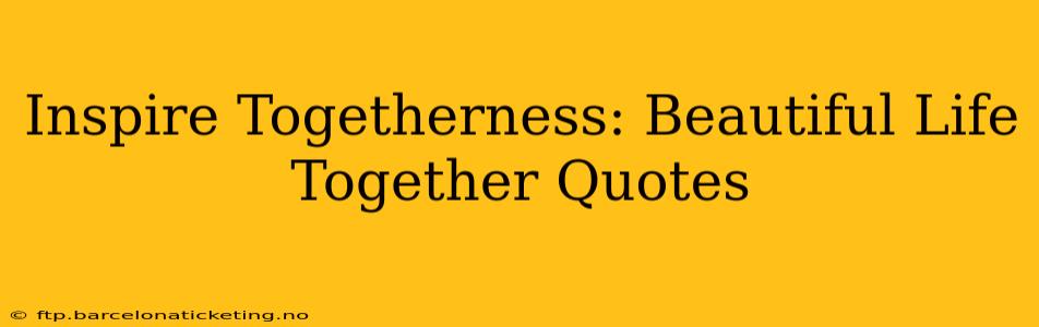 Inspire Togetherness: Beautiful Life Together Quotes