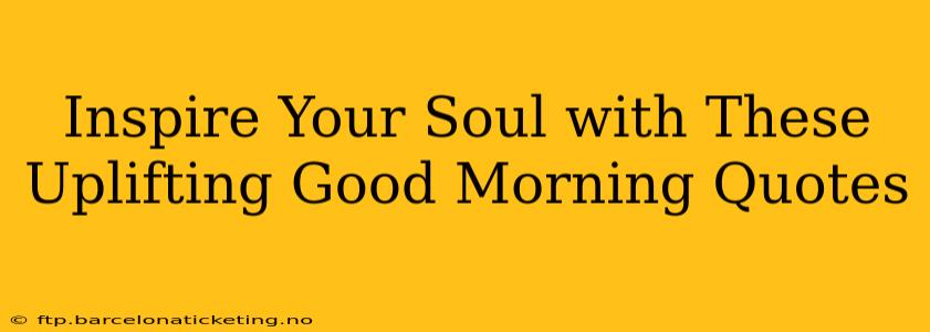 Inspire Your Soul with These Uplifting Good Morning Quotes