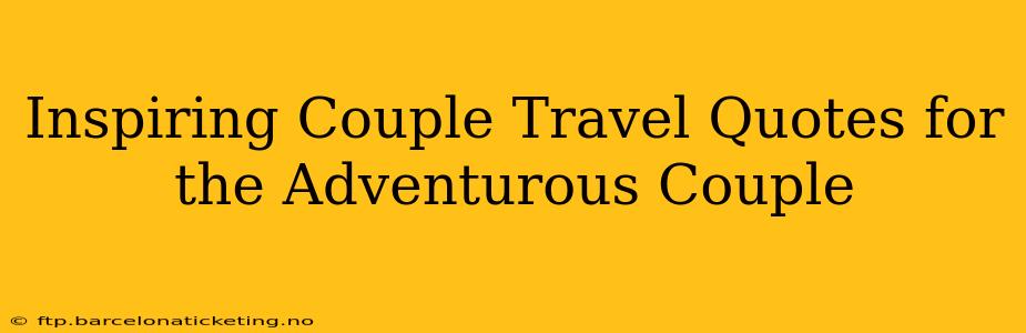 Inspiring Couple Travel Quotes for the Adventurous Couple