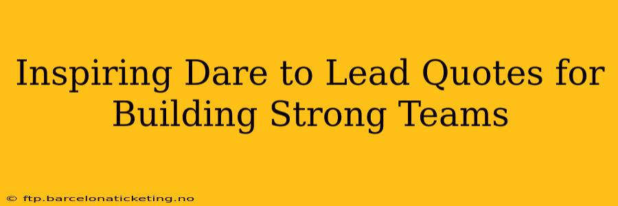 Inspiring Dare to Lead Quotes for Building Strong Teams