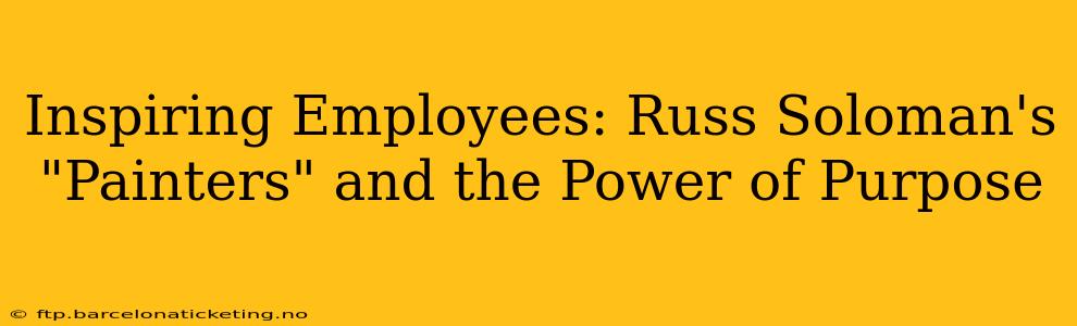 Inspiring Employees: Russ Soloman's "Painters" and the Power of Purpose