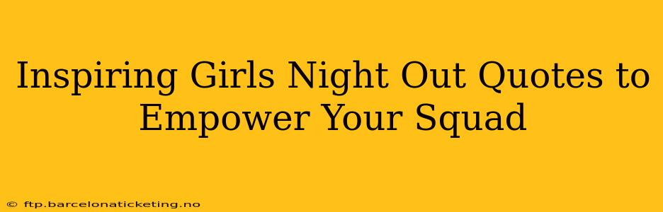 Inspiring Girls Night Out Quotes to Empower Your Squad