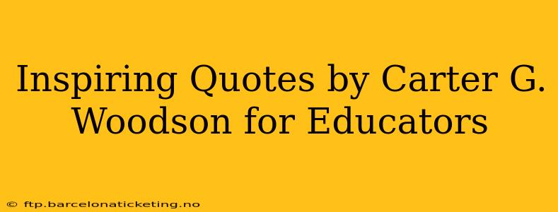 Inspiring Quotes by Carter G. Woodson for Educators