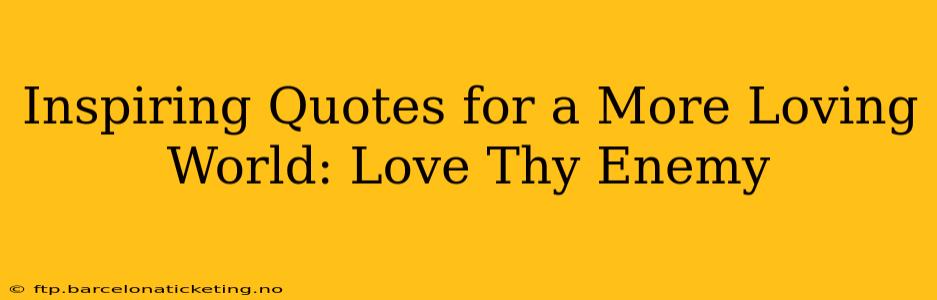 Inspiring Quotes for a More Loving World: Love Thy Enemy