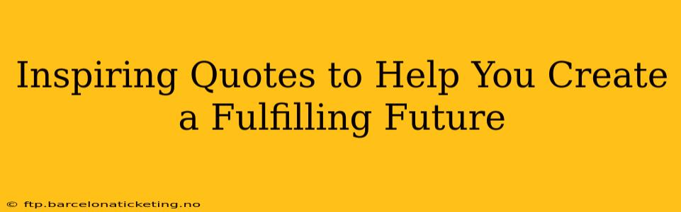 Inspiring Quotes to Help You Create a Fulfilling Future