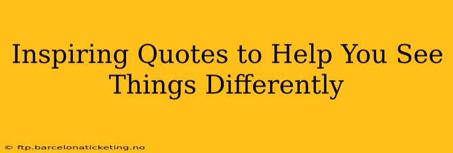 Inspiring Quotes to Help You See Things Differently