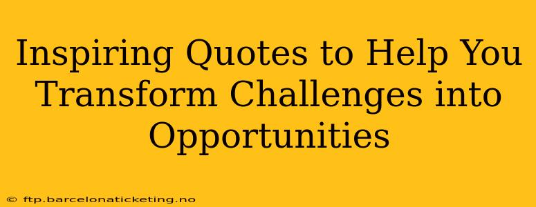 Inspiring Quotes to Help You Transform Challenges into Opportunities