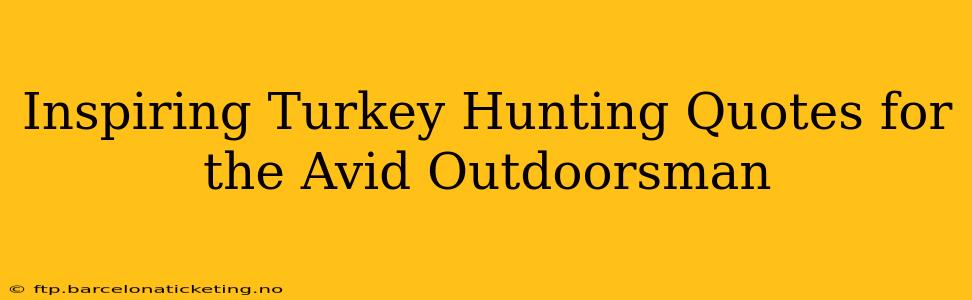 Inspiring Turkey Hunting Quotes for the Avid Outdoorsman