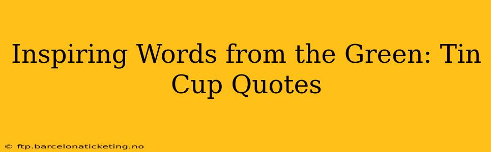 Inspiring Words from the Green: Tin Cup Quotes
