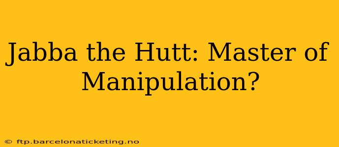 Jabba the Hutt: Master of Manipulation?