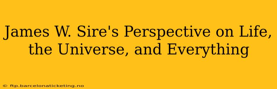 James W. Sire's Perspective on Life, the Universe, and Everything