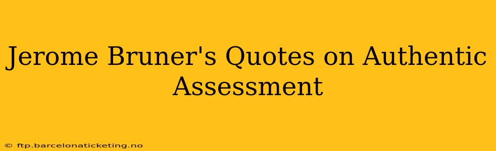 Jerome Bruner's Quotes on Authentic Assessment