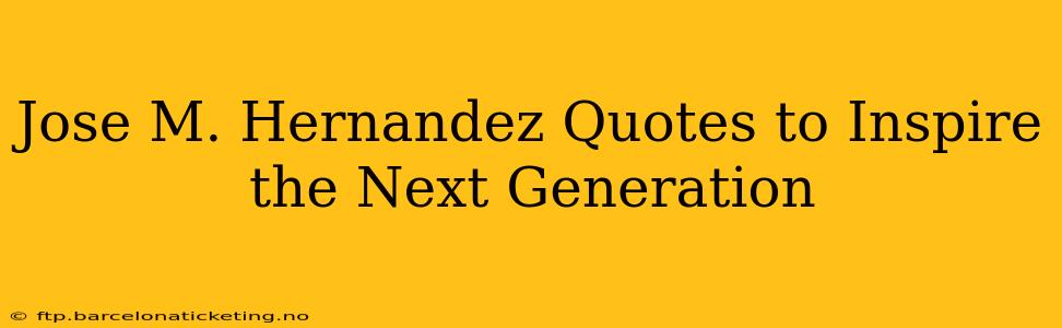 Jose M. Hernandez Quotes to Inspire the Next Generation