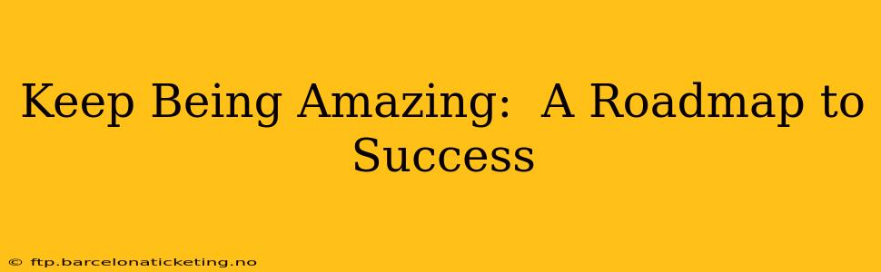 Keep Being Amazing:  A Roadmap to Success