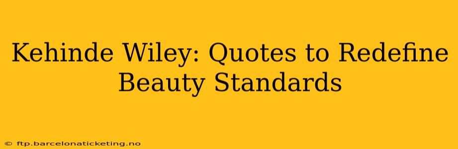 Kehinde Wiley: Quotes to Redefine Beauty Standards
