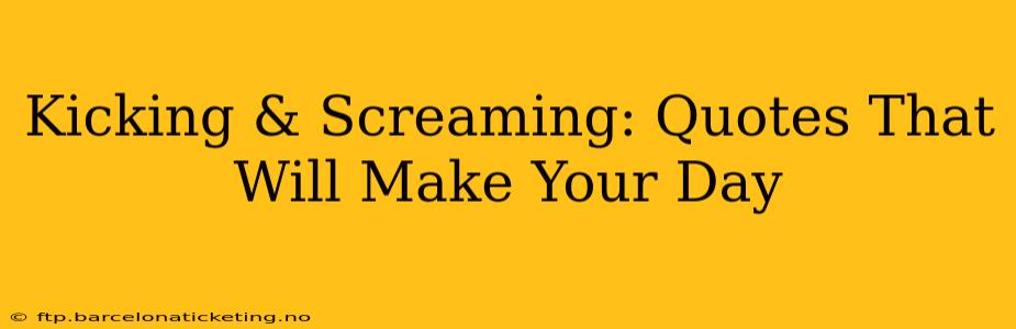 Kicking & Screaming: Quotes That Will Make Your Day