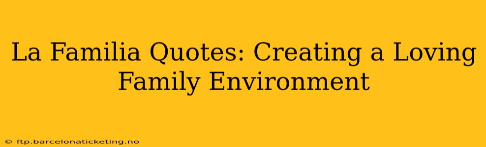 La Familia Quotes: Creating a Loving Family Environment