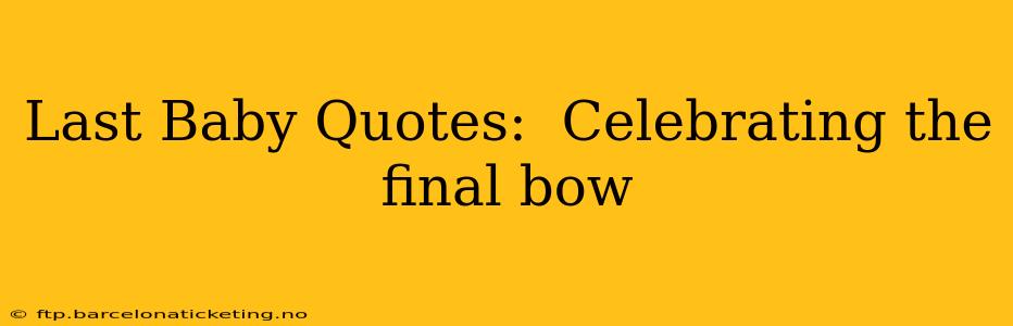 Last Baby Quotes:  Celebrating the final bow