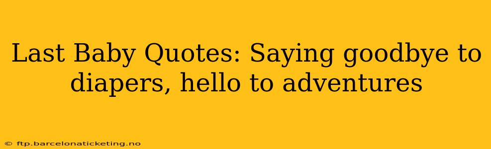 Last Baby Quotes: Saying goodbye to diapers, hello to adventures