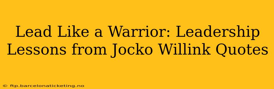 Lead Like a Warrior: Leadership Lessons from Jocko Willink Quotes