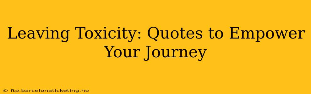 Leaving Toxicity: Quotes to Empower Your Journey