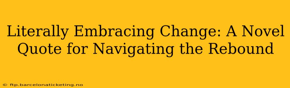 Literally Embracing Change: A Novel Quote for Navigating the Rebound