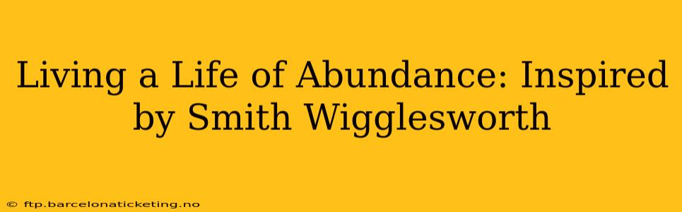 Living a Life of Abundance: Inspired by Smith Wigglesworth