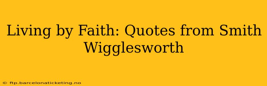 Living by Faith: Quotes from Smith Wigglesworth