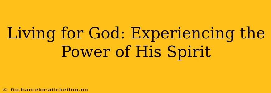 Living for God: Experiencing the Power of His Spirit
