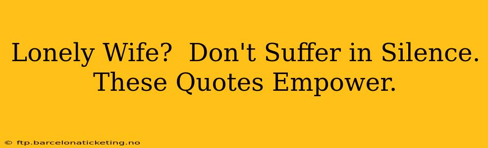 Lonely Wife?  Don't Suffer in Silence. These Quotes Empower.
