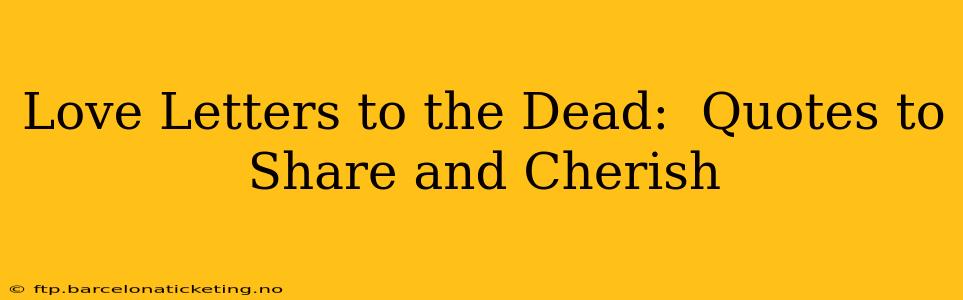 Love Letters to the Dead:  Quotes to Share and Cherish