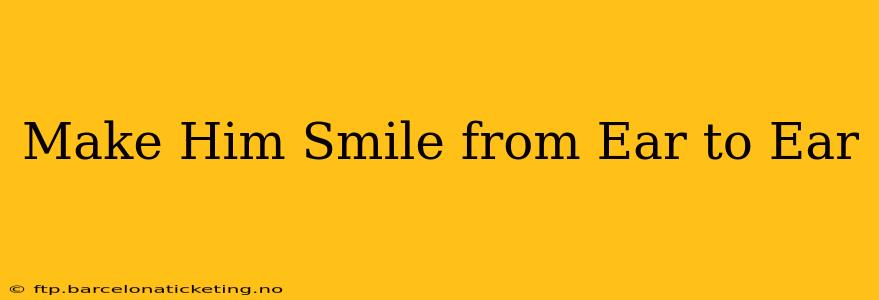Make Him Smile from Ear to Ear