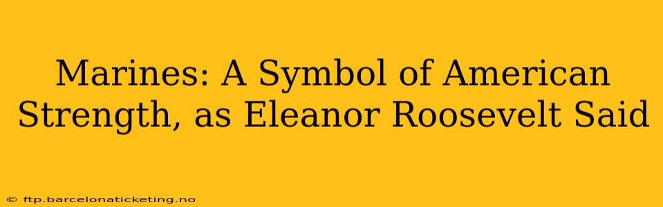 Marines: A Symbol of American Strength, as Eleanor Roosevelt Said