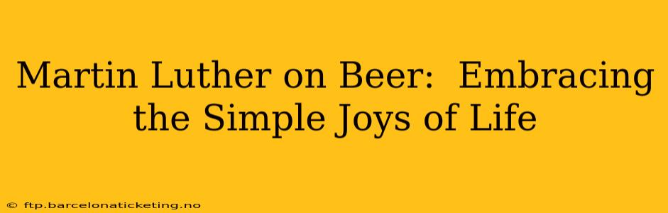 Martin Luther on Beer:  Embracing the Simple Joys of Life