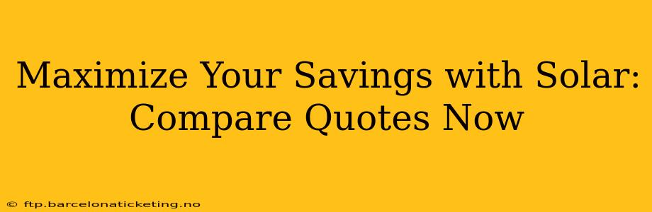 Maximize Your Savings with Solar: Compare Quotes Now