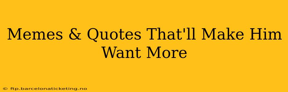 Memes & Quotes That'll Make Him Want More