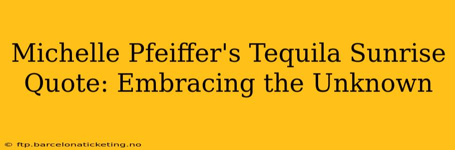 Michelle Pfeiffer's Tequila Sunrise Quote: Embracing the Unknown