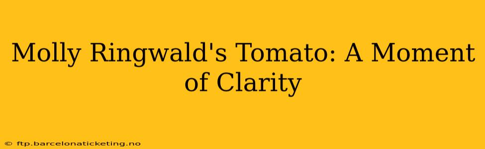 Molly Ringwald's Tomato: A Moment of Clarity