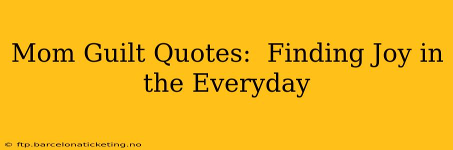 Mom Guilt Quotes:  Finding Joy in the Everyday