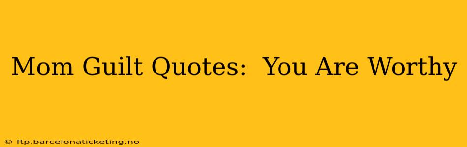 Mom Guilt Quotes:  You Are Worthy