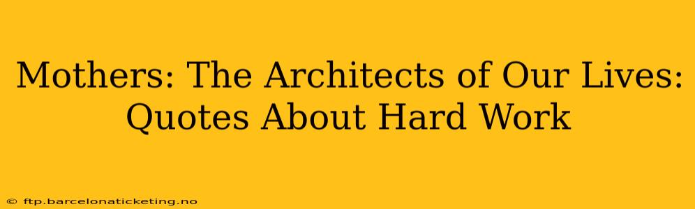 Mothers: The Architects of Our Lives: Quotes About Hard Work