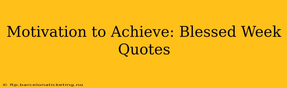 Motivation to Achieve: Blessed Week Quotes