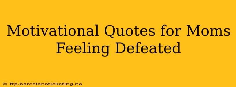 Motivational Quotes for Moms Feeling Defeated