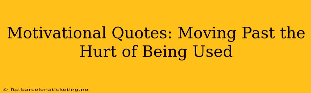 Motivational Quotes: Moving Past the Hurt of Being Used